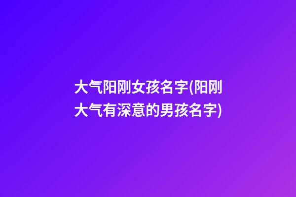 大气阳刚女孩名字(阳刚大气有深意的男孩名字)