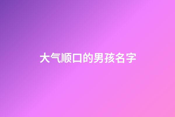 大气顺口的男孩名字(洋气顺口的男孩大名)-第1张-男孩起名-玄机派
