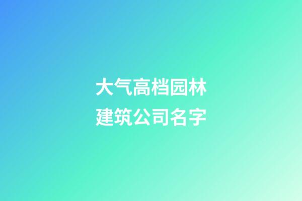 大气高档园林建筑公司名字-第1张-公司起名-玄机派