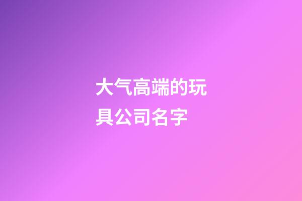 大气高端的玩具公司名字