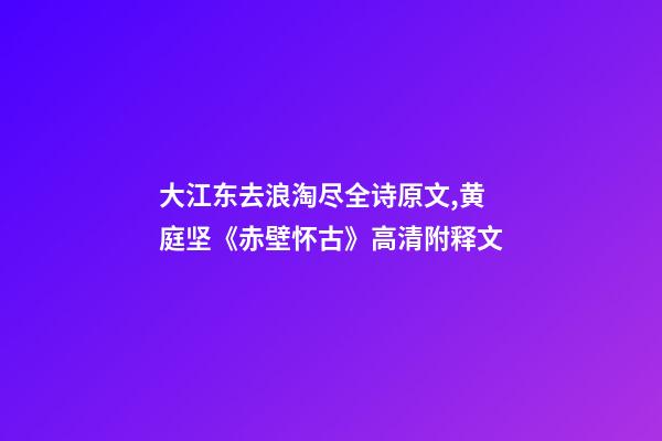 大江东去浪淘尽全诗原文,黄庭坚《赤壁怀古》高清附释文-第1张-观点-玄机派
