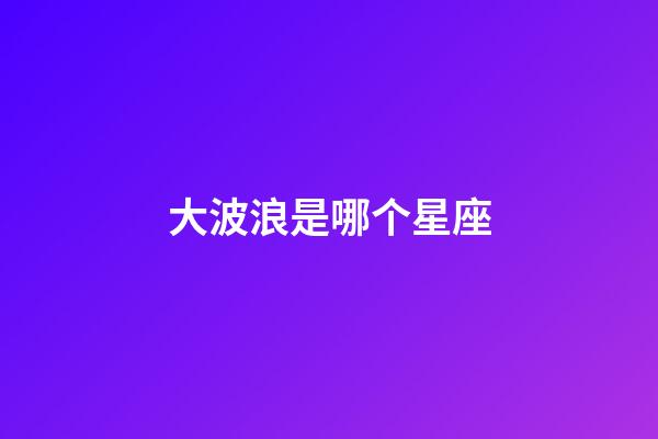 大波浪是哪个星座-第1张-星座运势-玄机派