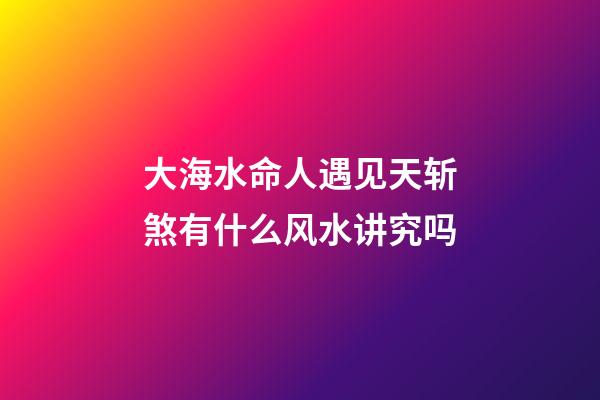 大海水命人遇见天斩煞有什么风水讲究吗