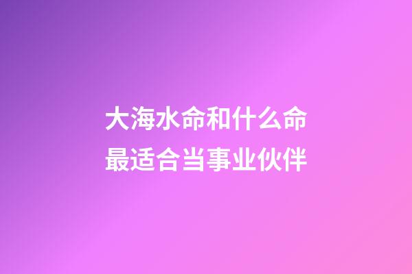 大海水命和什么命最适合当事业伙伴
