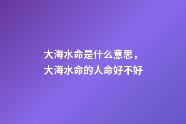 大海水命是什么意思，大海水命的人命好不好