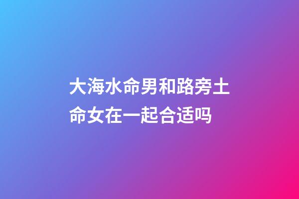 大海水命男和路旁土命女在一起合适吗