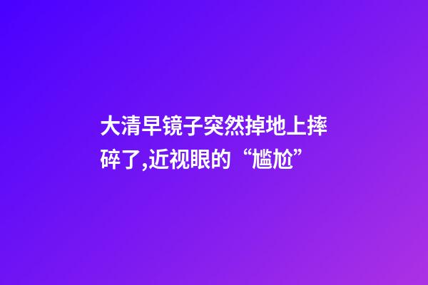 大清早镜子突然掉地上摔碎了,近视眼的“尴尬”-第1张-观点-玄机派