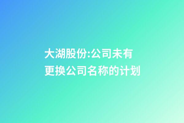 大湖股份:公司未有更换公司名称的计划-第1张-公司起名-玄机派