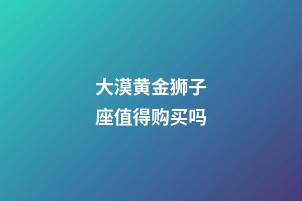 大漠黄金狮子座值得购买吗-第1张-星座运势-玄机派