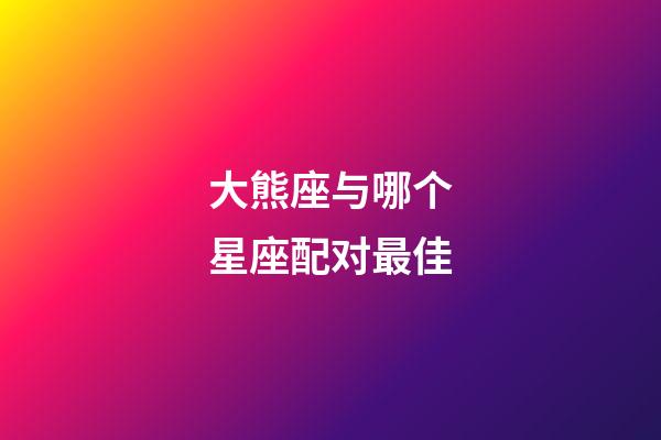 大熊座与哪个星座配对最佳-第1张-星座运势-玄机派