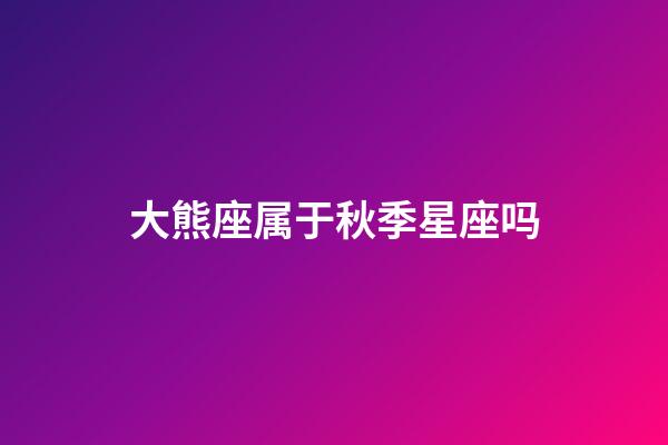 大熊座属于秋季星座吗-第1张-星座运势-玄机派