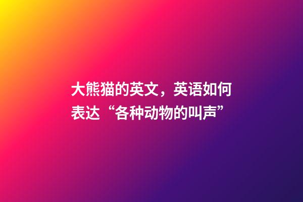 大熊猫的英文，英语如何表达“各种动物的叫声”-第1张-观点-玄机派