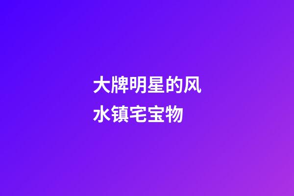 大牌明星的风水镇宅宝物