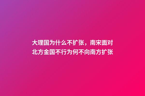 大理国为什么不扩张，南宋面对北方金国不行为何不向南方扩张-第1张-观点-玄机派