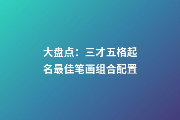 大盘点：三才五格起名最佳笔画组合配置