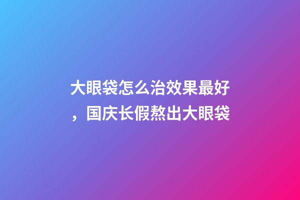 大眼袋怎么治效果最好，国庆长假熬出大眼袋-第1张-观点-玄机派