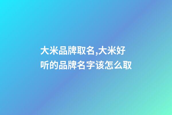 大米品牌取名,大米好听的品牌名字该怎么取-第1张-商标起名-玄机派