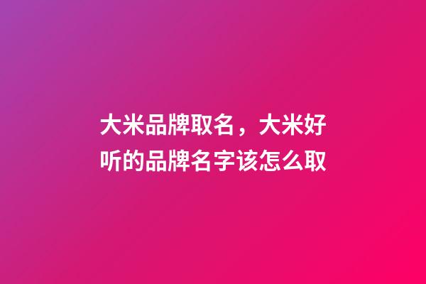 大米品牌取名，大米好听的品牌名字该怎么取-第1张-商标起名-玄机派