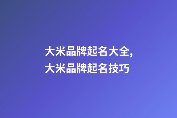 大米品牌起名大全,大米品牌起名技巧-第1张-商标起名-玄机派