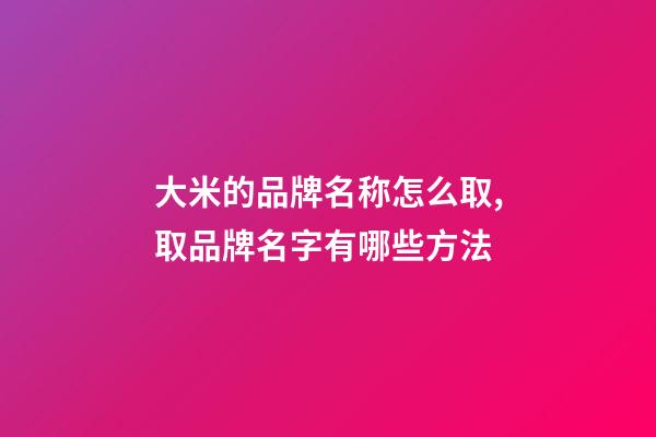 大米的品牌名称怎么取,取品牌名字有哪些方法-第1张-商标起名-玄机派