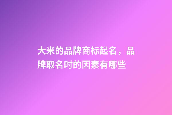 大米的品牌商标起名，品牌取名时的因素有哪些-第1张-商标起名-玄机派