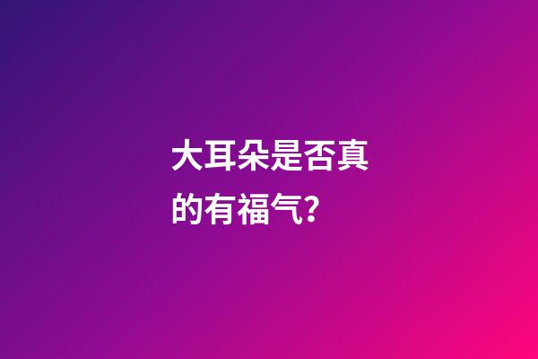 大耳朵是否真的有福气？
