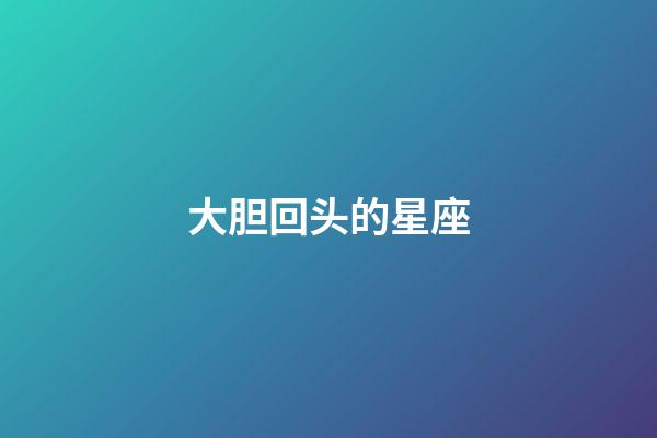 大胆回头的星座-第1张-星座运势-玄机派