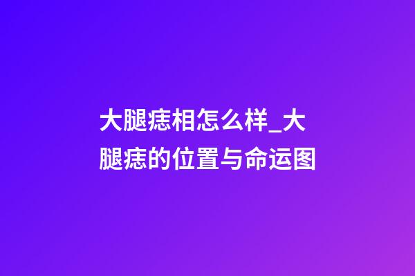 大腿痣相怎么样_大腿痣的位置与命运图