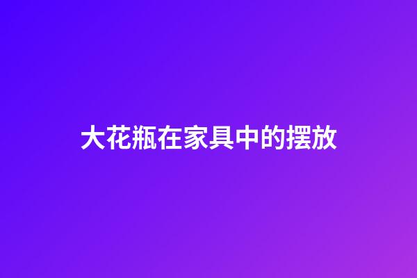 大花瓶在家具中的摆放