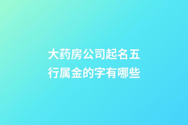 大药房公司起名五行属金的字有哪些-第1张-公司起名-玄机派