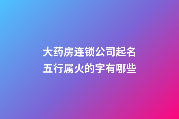 大药房连锁公司起名五行属火的字有哪些-第1张-公司起名-玄机派