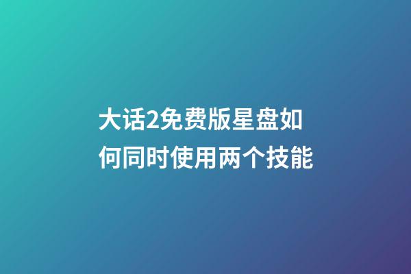 大话2免费版星盘如何同时使用两个技能-第1张-星座运势-玄机派