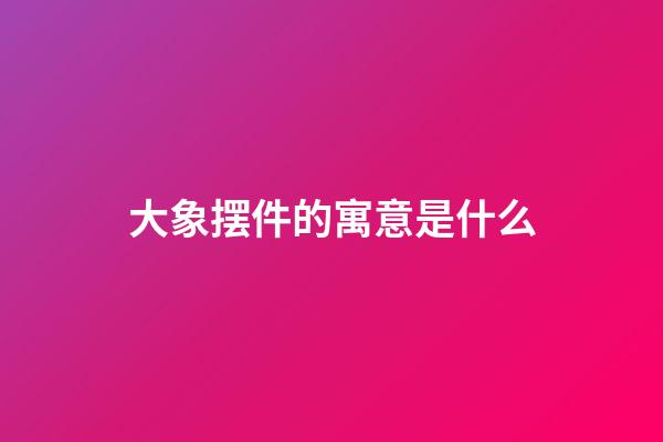 大象摆件的寓意是什么