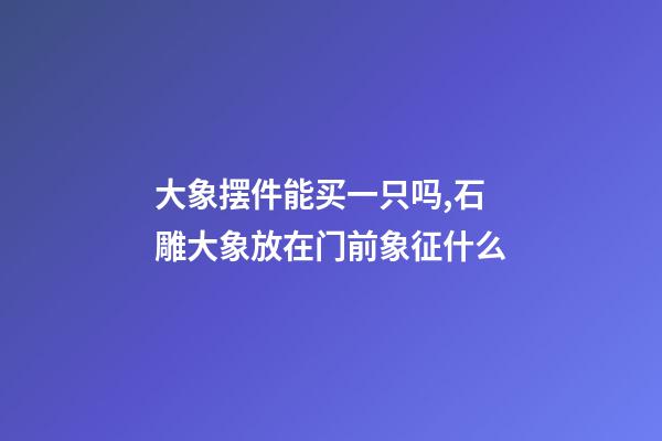 大象摆件能买一只吗,石雕大象放在门前象征什么-第1张-观点-玄机派