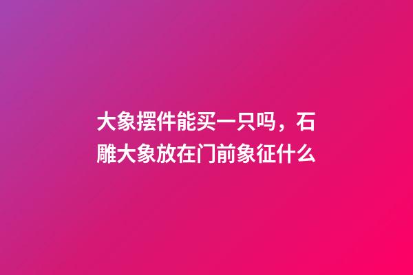 大象摆件能买一只吗，石雕大象放在门前象征什么