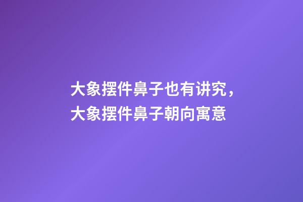 大象摆件鼻子也有讲究，大象摆件鼻子朝向寓意