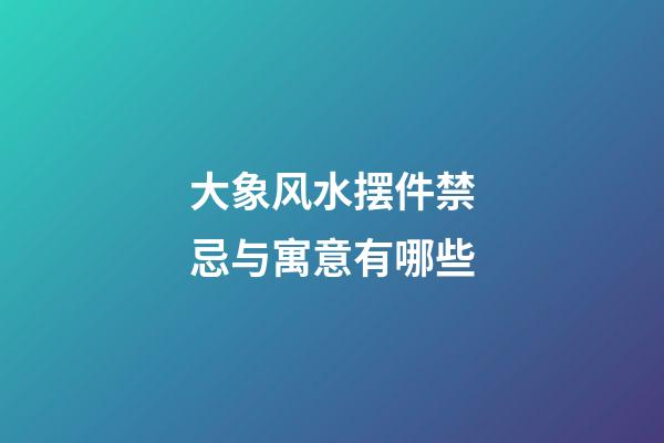 大象风水摆件禁忌与寓意有哪些