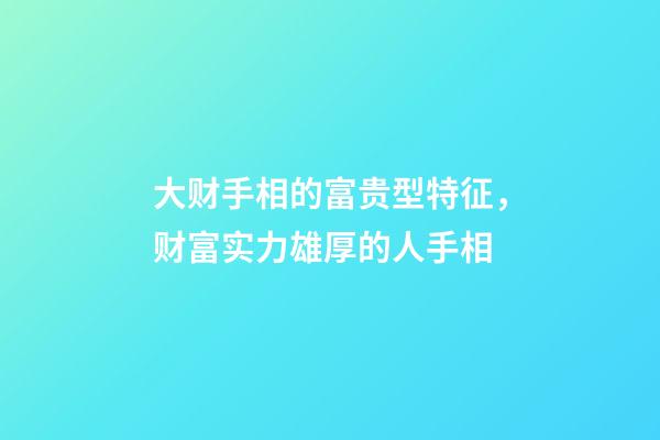 大财手相的富贵型特征，财富实力雄厚的人手相