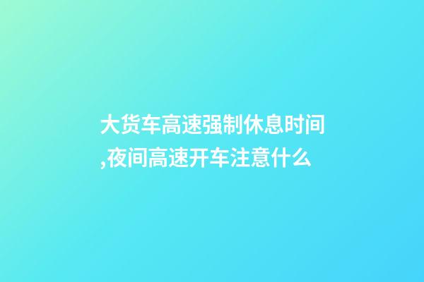 大货车高速强制休息时间,夜间高速开车注意什么-第1张-观点-玄机派