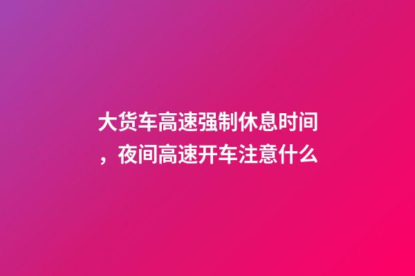 大货车高速强制休息时间，夜间高速开车注意什么-第1张-观点-玄机派