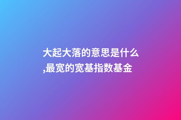 大起大落的意思是什么,最宽的宽基指数基金-第1张-观点-玄机派