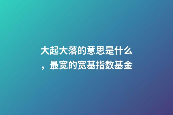 大起大落的意思是什么，最宽的宽基指数基金-第1张-观点-玄机派