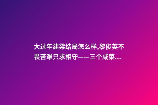 大过年建梁结局怎么样,黎俊英不畏苦难只求相守——三个咸菜瓶也拦不住的父母爱情故事-第1张-观点-玄机派