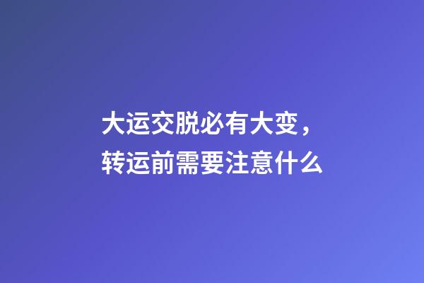 大运交脱必有大变，转运前需要注意什么