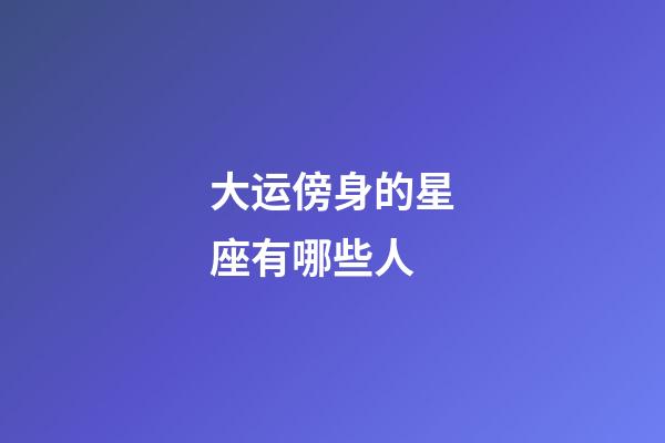 大运傍身的星座有哪些人-第1张-星座运势-玄机派