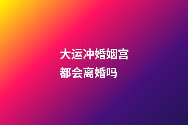 大运冲婚姻宫都会离婚吗