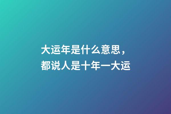 大运年是什么意思，都说人是十年一大运-第1张-观点-玄机派