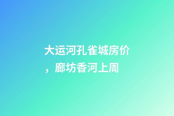 大运河孔雀城房价，廊坊香河上周(12.20-12.26)-第1张-观点-玄机派