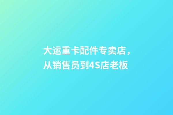大运重卡配件专卖店，从销售员到4S店老板-第1张-观点-玄机派