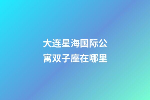 大连星海国际公寓双子座在哪里-第1张-星座运势-玄机派